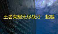 王者荣耀无尽战刃	：超越传统，重塑游戏体验